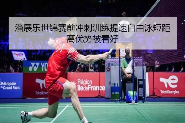 潘展乐世锦赛前冲刺训练提速自由泳短距离优势被看好